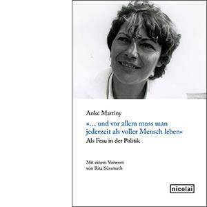 Anke Martiny „…und vor allem muss man jederzeit als voller Mensch leben. Als Frau in der Politik“