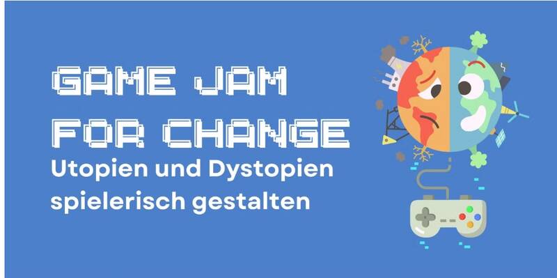 Game Jam for Change – Utopien und Dystopien spielerisch gestalten
