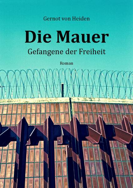 Gernot von Heiden: Die Mauer - Gefangene der Freiheit