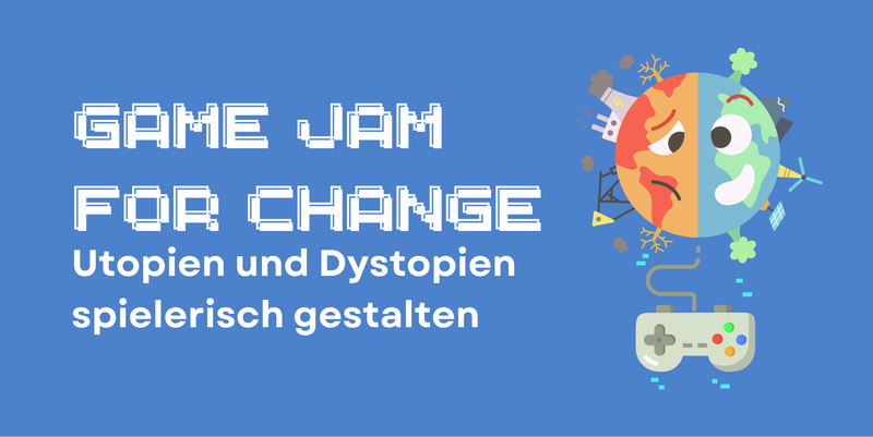 Game Jam for Change – Utopien und Dystopien spielerisch gestalten