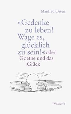 Manfred Osten: Wage es, glücklich zu sein, lebe! Goethes präzise Prognostik als Therapie für heute