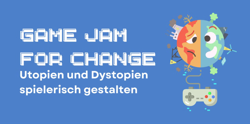 Game Jam for Change – Utopien und Dystopien spielerisch gestalten